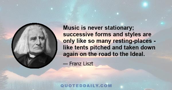 Music is never stationary; successive forms and styles are only like so many resting-places - like tents pitched and taken down again on the road to the Ideal.