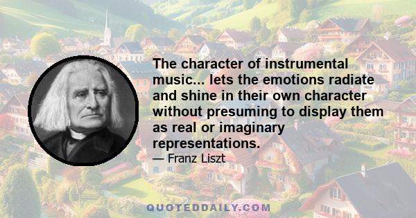 The character of instrumental music... lets the emotions radiate and shine in their own character without presuming to display them as real or imaginary representations.