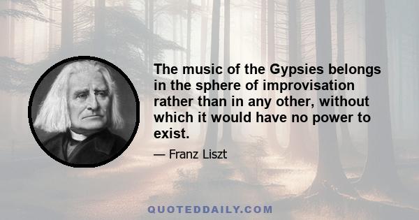 The music of the Gypsies belongs in the sphere of improvisation rather than in any other, without which it would have no power to exist.