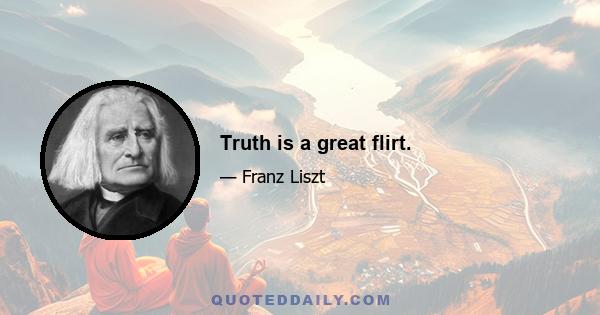 Truth is a great flirt.