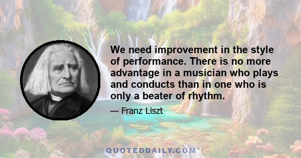 We need improvement in the style of performance. There is no more advantage in a musician who plays and conducts than in one who is only a beater of rhythm.