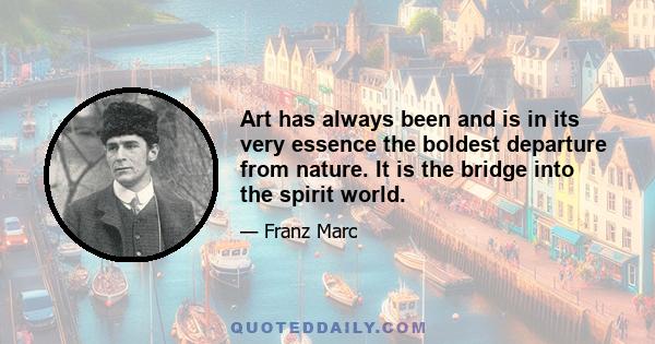 Art has always been and is in its very essence the boldest departure from nature. It is the bridge into the spirit world.