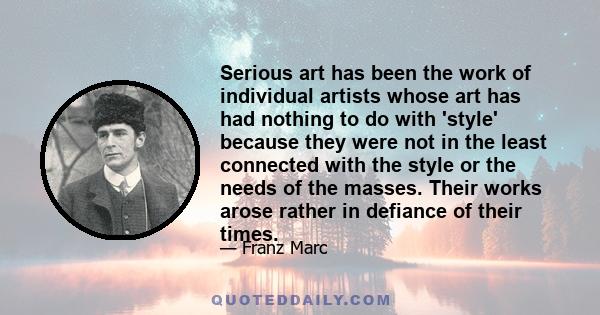 Serious art has been the work of individual artists whose art has had nothing to do with 'style' because they were not in the least connected with the style or the needs of the masses. Their works arose rather in