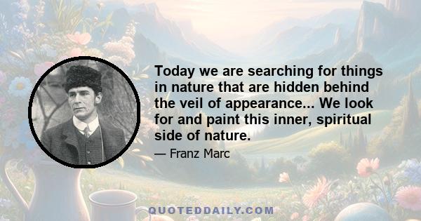 Today we are searching for things in nature that are hidden behind the veil of appearance... We look for and paint this inner, spiritual side of nature.