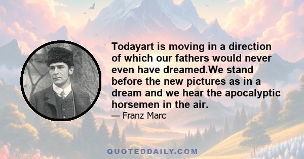 Todayart is moving in a direction of which our fathers would never even have dreamed.We stand before the new pictures as in a dream and we hear the apocalyptic horsemen in the air.