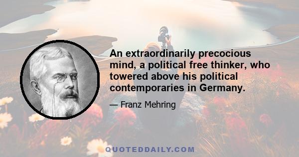 An extraordinarily precocious mind, a political free thinker, who towered above his political contemporaries in Germany.