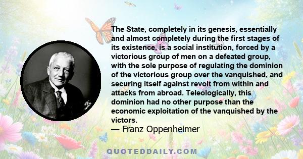 The State, completely in its genesis, essentially and almost completely during the first stages of its existence, is a social institution, forced by a victorious group of men on a defeated group, with the sole purpose