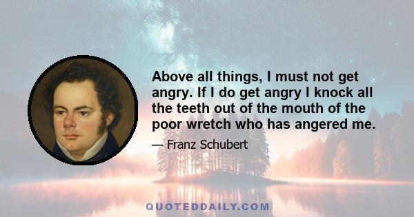 Above all things, I must not get angry. If I do get angry I knock all the teeth out of the mouth of the poor wretch who has angered me.