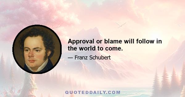 Approval or blame will follow in the world to come.