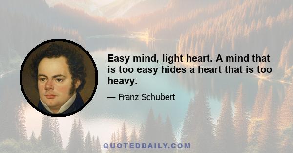 Easy mind, light heart. A mind that is too easy hides a heart that is too heavy.