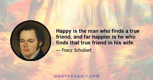 Happy is the man who finds a true friend, and far happier is he who finds that true friend in his wife.