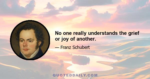 No one really understands the grief or joy of another.