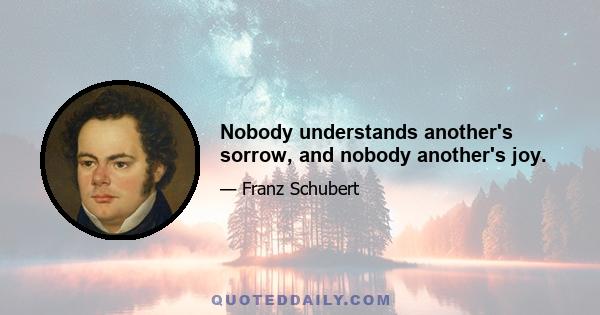 Nobody understands another's sorrow, and nobody another's joy.