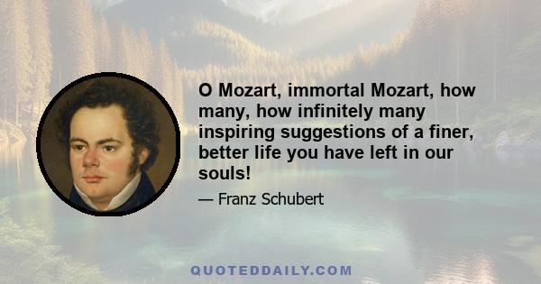 O Mozart, immortal Mozart, how many, how infinitely many inspiring suggestions of a finer, better life you have left in our souls!