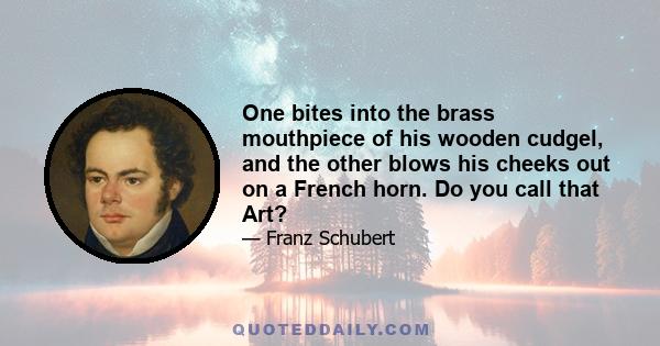 One bites into the brass mouthpiece of his wooden cudgel, and the other blows his cheeks out on a French horn. Do you call that Art?