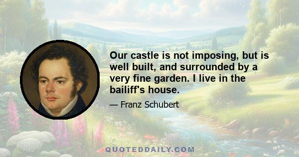 Our castle is not imposing, but is well built, and surrounded by a very fine garden. I live in the bailiff's house.