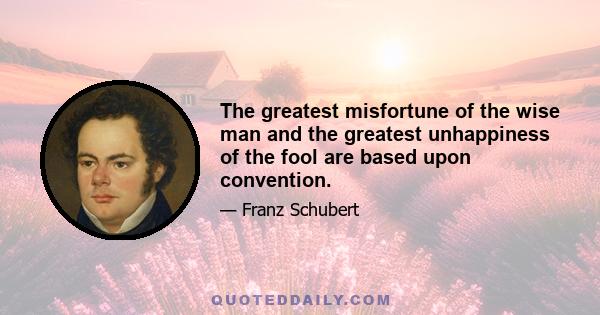 The greatest misfortune of the wise man and the greatest unhappiness of the fool are based upon convention.