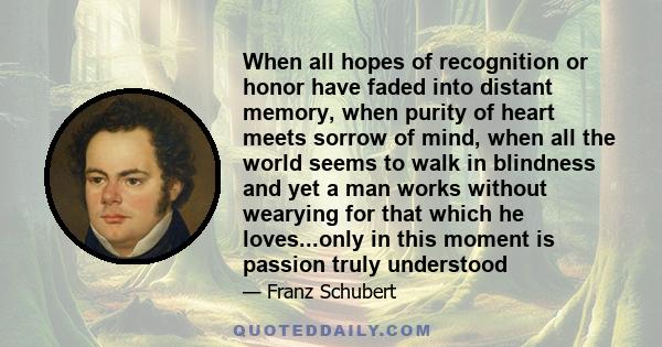 When all hopes of recognition or honor have faded into distant memory, when purity of heart meets sorrow of mind, when all the world seems to walk in blindness and yet a man works without wearying for that which he