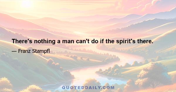 There's nothing a man can't do if the spirit's there.