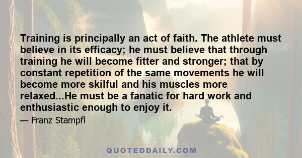 Training is principally an act of faith. The athlete must believe in its efficacy; he must believe that through training he will become fitter and stronger; that by constant repetition of the same movements he will