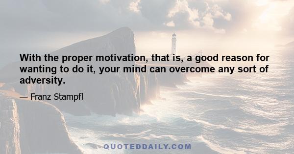 With the proper motivation, that is, a good reason for wanting to do it, your mind can overcome any sort of adversity.