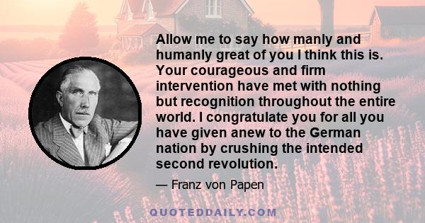 Allow me to say how manly and humanly great of you I think this is. Your courageous and firm intervention have met with nothing but recognition throughout the entire world. I congratulate you for all you have given anew 