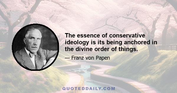 The essence of conservative ideology is its being anchored in the divine order of things.