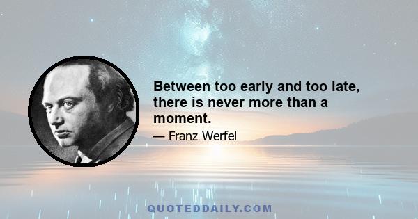 Between too early and too late, there is never more than a moment.