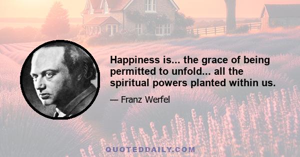 Happiness is... the grace of being permitted to unfold... all the spiritual powers planted within us.