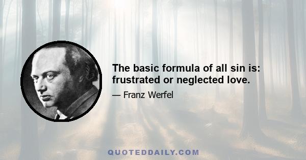 The basic formula of all sin is: frustrated or neglected love.