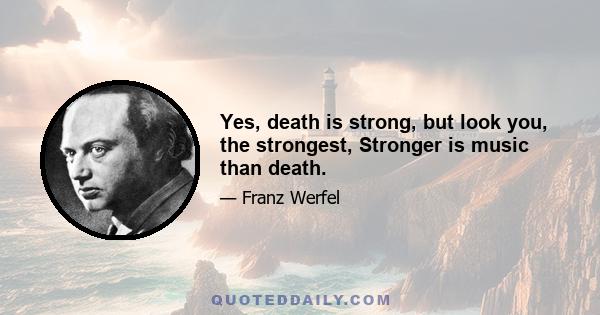 Yes, death is strong, but look you, the strongest, Stronger is music than death.