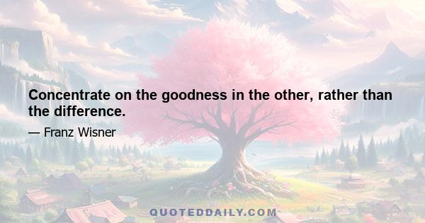 Concentrate on the goodness in the other, rather than the difference.