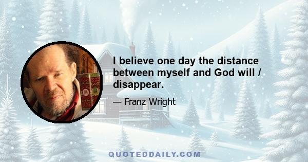 I believe one day the distance between myself and God will / disappear.