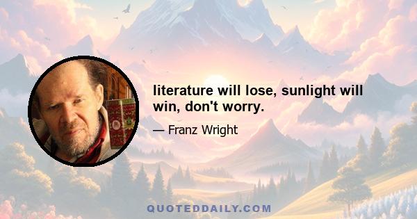 literature will lose, sunlight will win, don't worry.