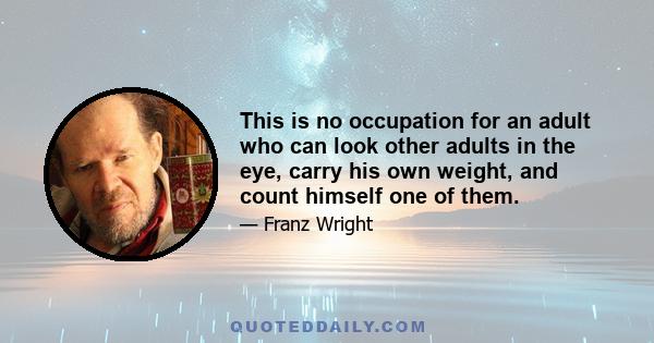 This is no occupation for an adult who can look other adults in the eye, carry his own weight, and count himself one of them.