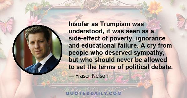 Insofar as Trumpism was understood, it was seen as a side-effect of poverty, ignorance and educational failure. A cry from people who deserved sympathy, but who should never be allowed to set the terms of political