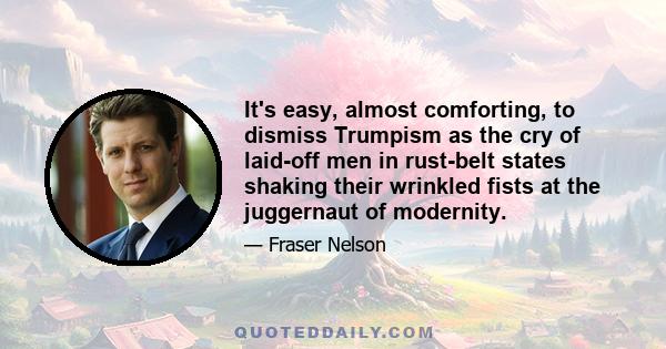 It's easy, almost comforting, to dismiss Trumpism as the cry of laid-off men in rust-belt states shaking their wrinkled fists at the juggernaut of modernity.