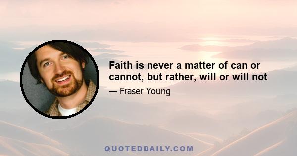 Faith is never a matter of can or cannot, but rather, will or will not