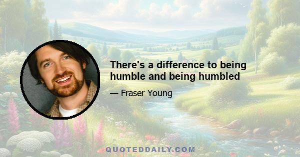 There's a difference to being humble and being humbled