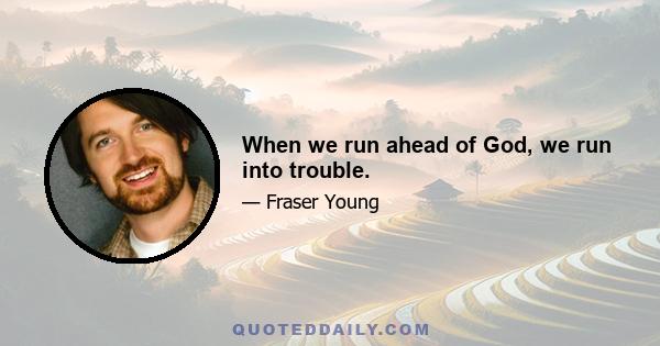 When we run ahead of God, we run into trouble.