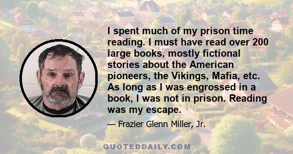 I spent much of my prison time reading. I must have read over 200 large books, mostly fictional stories about the American pioneers, the Vikings, Mafia, etc. As long as I was engrossed in a book, I was not in prison.