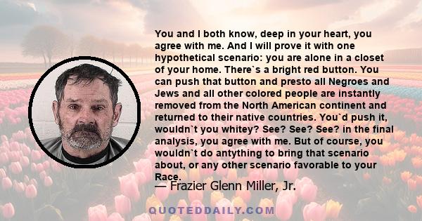 You and I both know, deep in your heart, you agree with me. And I will prove it with one hypothetical scenario: you are alone in a closet of your home. There`s a bright red button. You can push that button and presto