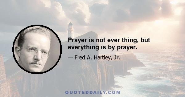 Prayer is not ever thing, but everything is by prayer.