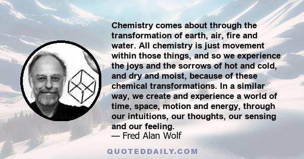 Chemistry comes about through the transformation of earth, air, fire and water. All chemistry is just movement within those things, and so we experience the joys and the sorrows of hot and cold, and dry and moist,