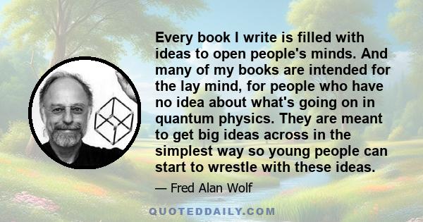 Every book I write is filled with ideas to open people's minds. And many of my books are intended for the lay mind, for people who have no idea about what's going on in quantum physics. They are meant to get big ideas