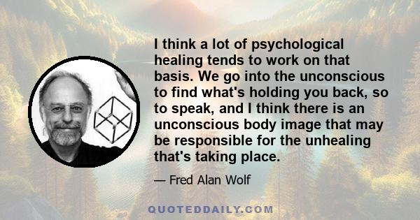 I think a lot of psychological healing tends to work on that basis. We go into the unconscious to find what's holding you back, so to speak, and I think there is an unconscious body image that may be responsible for the 