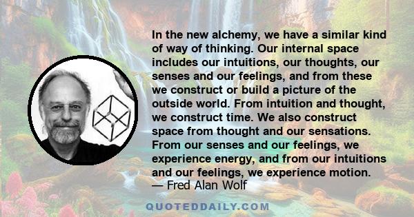 In the new alchemy, we have a similar kind of way of thinking. Our internal space includes our intuitions, our thoughts, our senses and our feelings, and from these we construct or build a picture of the outside world.