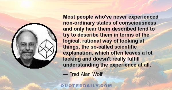 Most people who've never experienced non-ordinary states of consciousness and only hear them described tend to try to describe them in terms of the logical, rational way of looking at things, the so-called scientific