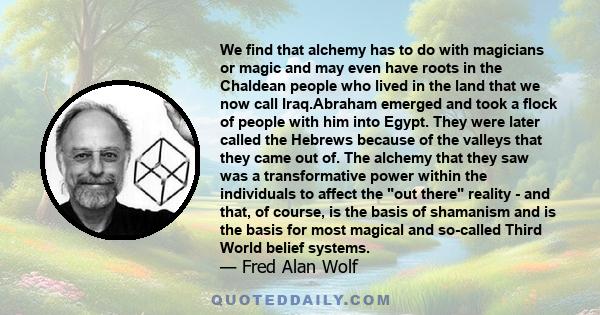 We find that alchemy has to do with magicians or magic and may even have roots in the Chaldean people who lived in the land that we now call Iraq.Abraham emerged and took a flock of people with him into Egypt. They were 