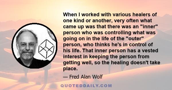 When I worked with various healers of one kind or another, very often what came up was that there was an inner person who was controlling what was going on in the life of the outer person, who thinks he's in control of